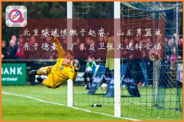 北京球迷愤慨于赵睿，山东男篮放弃于德豪，广东后卫张文逸转会福建
