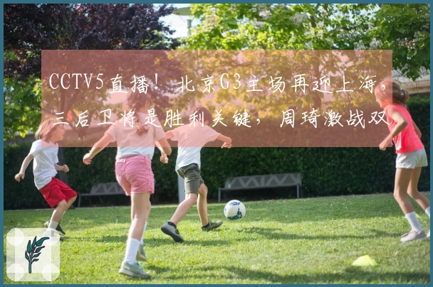 CCTV5直播！北京G3主场再迎上海，三后卫将是胜利关键，周琦激战双塔