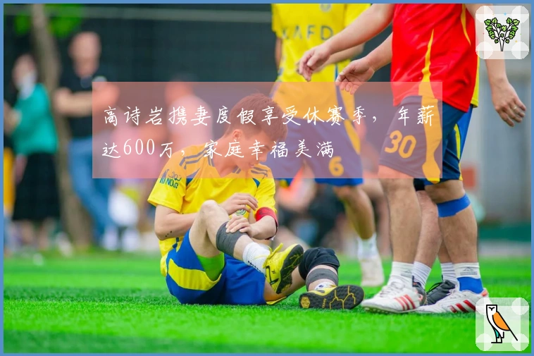 高诗岩携妻度假享受休赛季，年薪达600万，家庭幸福美满