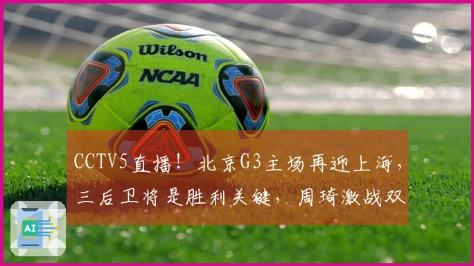 CCTV5直播！北京G3主场再迎上海，三后卫将是胜利关键，周琦激战双塔