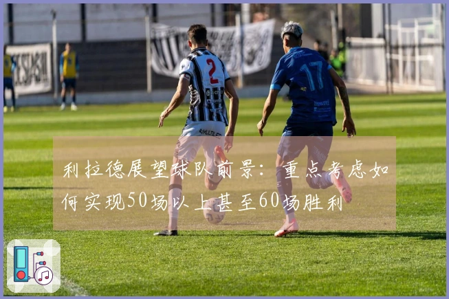 利拉德展望球队前景：重点考虑如何实现50场以上甚至60场胜利